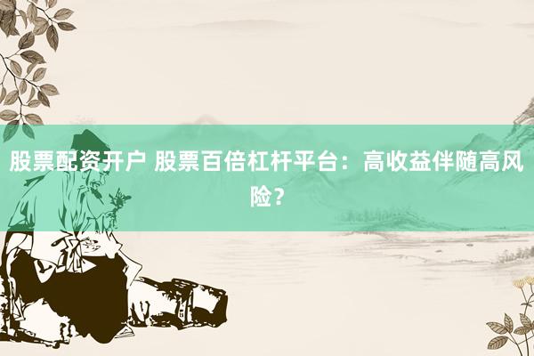 股票配资开户 股票百倍杠杆平台：高收益伴随高风险？