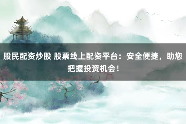 股民配资炒股 股票线上配资平台：安全便捷，助您把握投资机会！