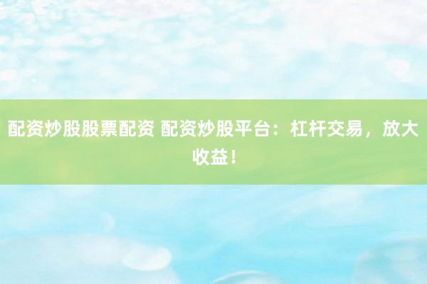 配资炒股股票配资 配资炒股平台：杠杆交易，放大收益！