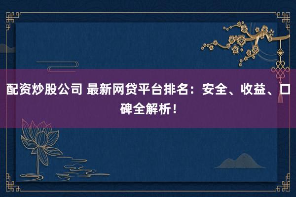 配资炒股公司 最新网贷平台排名：安全、收益、口碑全解析！
