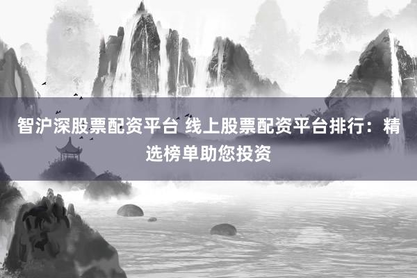 智沪深股票配资平台 线上股票配资平台排行：精选榜单助您投资
