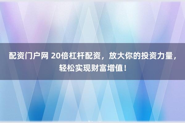 配资门户网 20倍杠杆配资，放大你的投资力量，轻松实现财富增值！