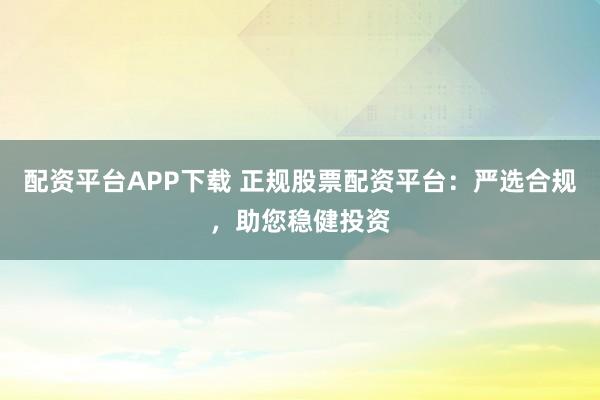 配资平台APP下载 正规股票配资平台：严选合规，助您稳健投资