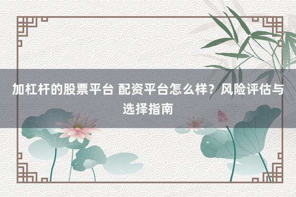 加杠杆的股票平台 配资平台怎么样？风险评估与选择指南