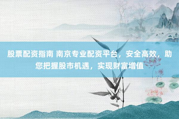 股票配资指南 南京专业配资平台，安全高效，助您把握股市机遇，实现财富增值