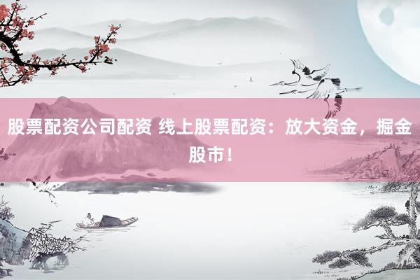 股票配资公司配资 线上股票配资：放大资金，掘金股市！