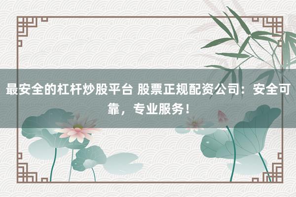 最安全的杠杆炒股平台 股票正规配资公司：安全可靠，专业服务！