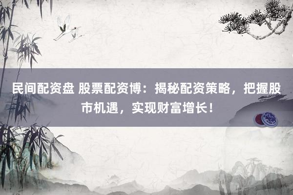 民间配资盘 股票配资博：揭秘配资策略，把握股市机遇，实现财富增长！
