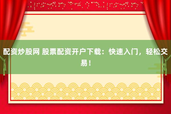 配资炒股网 股票配资开户下载：快速入门，轻松交易！