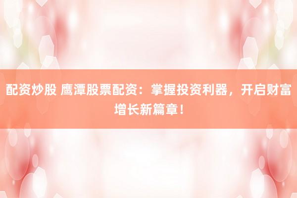 配资炒股 鹰潭股票配资：掌握投资利器，开启财富增长新篇章！