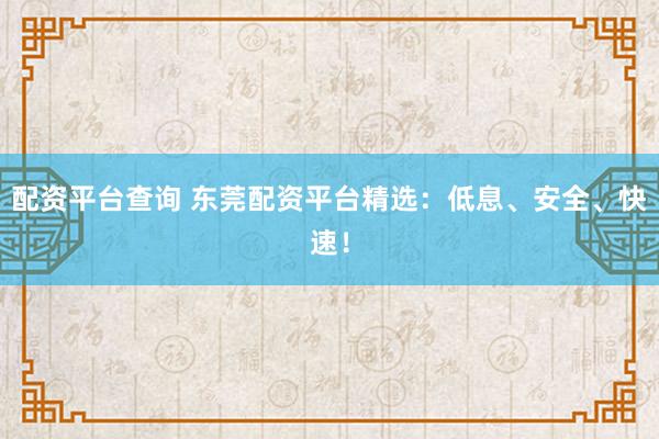 配资平台查询 东莞配资平台精选：低息、安全、快速！