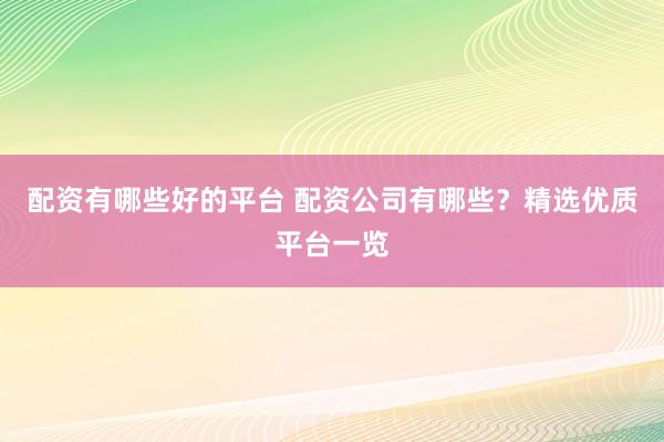 配资有哪些好的平台 配资公司有哪些？精选优质平台一览