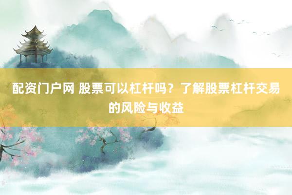 配资门户网 股票可以杠杆吗？了解股票杠杆交易的风险与收益