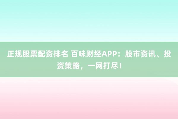 正规股票配资排名 百味财经APP：股市资讯、投资策略，一网打尽！