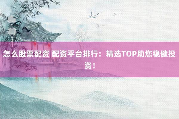 怎么股票配资 配资平台排行：精选TOP助您稳健投资！