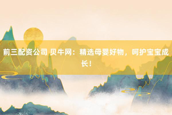 前三配资公司 贝牛网：精选母婴好物，呵护宝宝成长！