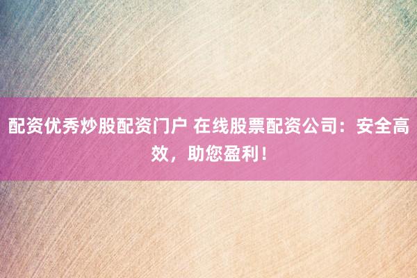 配资优秀炒股配资门户 在线股票配资公司：安全高效，助您盈利！