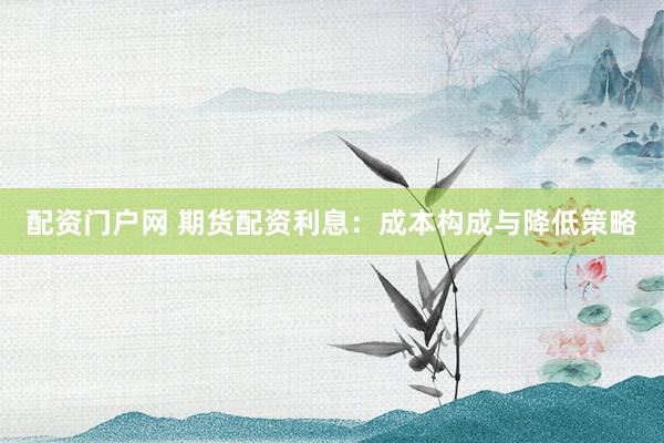 配资门户网 期货配资利息：成本构成与降低策略