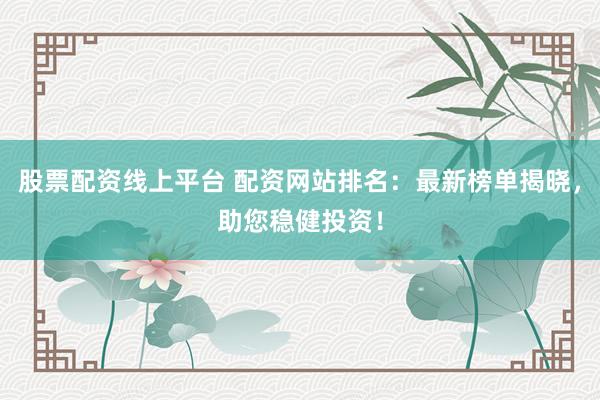股票配资线上平台 配资网站排名：最新榜单揭晓，助您稳健投资！