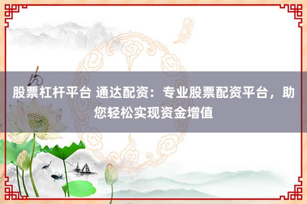 股票杠杆平台 通达配资：专业股票配资平台，助您轻松实现资金增值