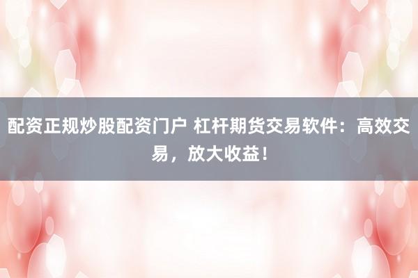 配资正规炒股配资门户 杠杆期货交易软件：高效交易，放大收益！