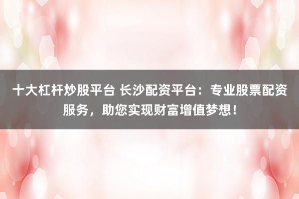 十大杠杆炒股平台 长沙配资平台：专业股票配资服务，助您实现财富增值梦想！