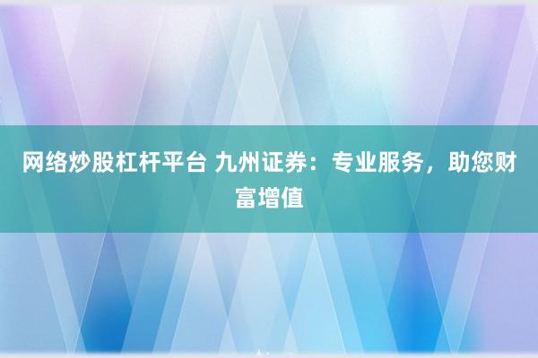 网络炒股杠杆平台 九州证券：专业服务，助您财富增值
