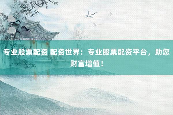 专业股票配资 配资世界：专业股票配资平台，助您财富增值！