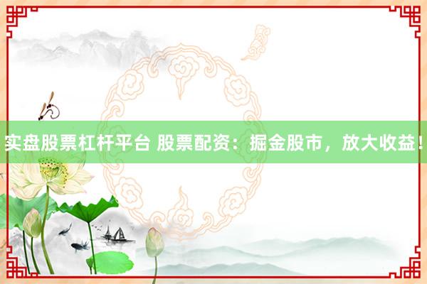 实盘股票杠杆平台 股票配资：掘金股市，放大收益！