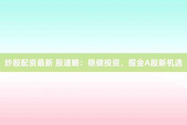 炒股配资最新 股道略：稳健投资，掘金A股新机遇