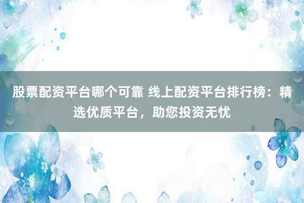 股票配资平台哪个可靠 线上配资平台排行榜：精选优质平台，助您投资无忧