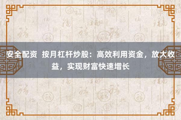 安全配资  按月杠杆炒股：高效利用资金，放大收益，实现财富快速增长