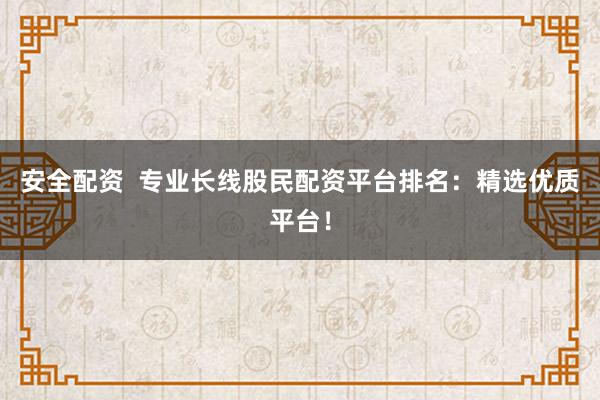 安全配资  专业长线股民配资平台排名：精选优质平台！