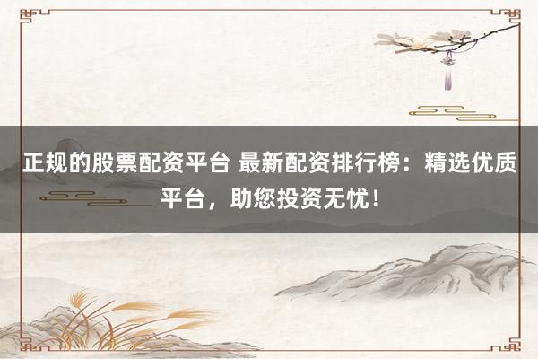 正规的股票配资平台 最新配资排行榜：精选优质平台，助您投资无忧！