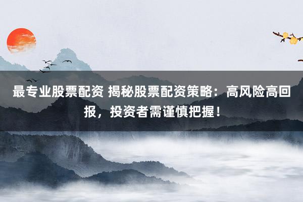 最专业股票配资 揭秘股票配资策略：高风险高回报，投资者需谨慎把握！