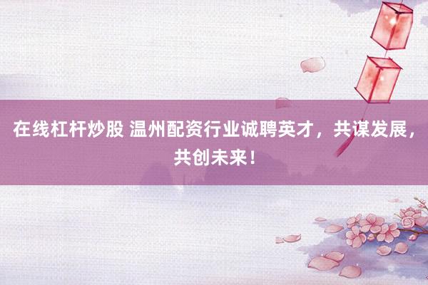 在线杠杆炒股 温州配资行业诚聘英才，共谋发展，共创未来！