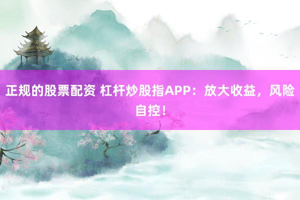 正规的股票配资 杠杆炒股指APP：放大收益，风险自控！