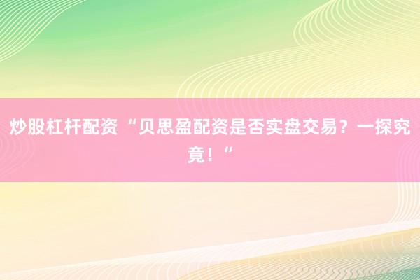 炒股杠杆配资 “贝思盈配资是否实盘交易？一探究竟！”