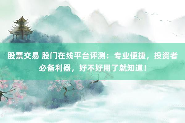 股票交易 股门在线平台评测：专业便捷，投资者必备利器，好不好用了就知道！