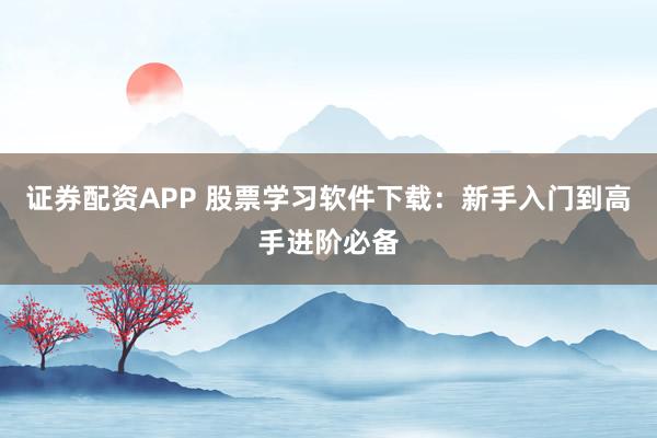 证券配资APP 股票学习软件下载：新手入门到高手进阶必备