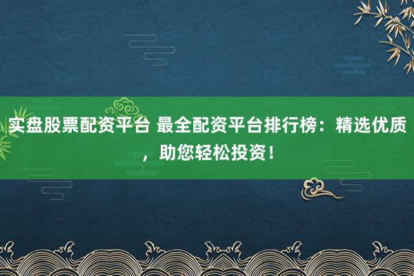 实盘股票配资平台 最全配资平台排行榜：精选优质，助您轻松投资！