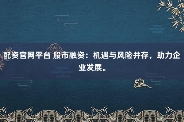 配资官网平台 股市融资：机遇与风险并存，助力企业发展。