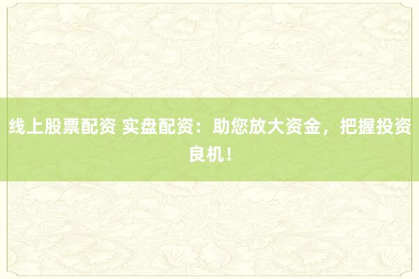 线上股票配资 实盘配资：助您放大资金，把握投资良机！