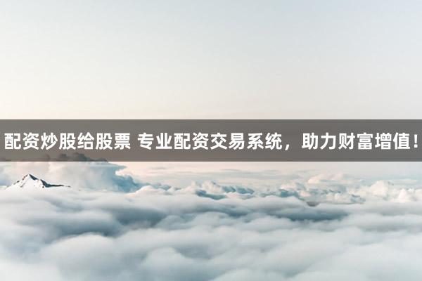 配资炒股给股票 专业配资交易系统，助力财富增值！