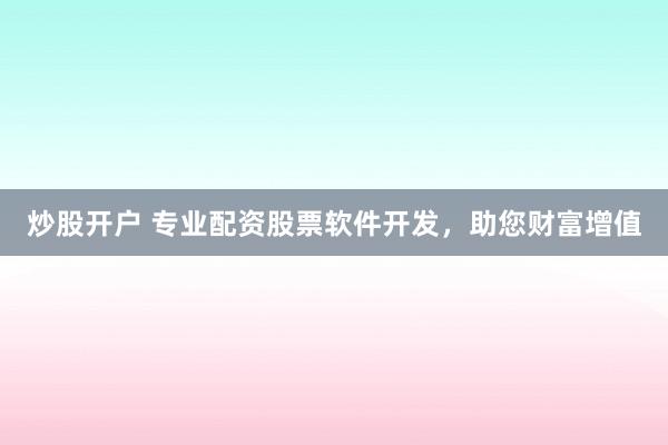 炒股开户 专业配资股票软件开发，助您财富增值