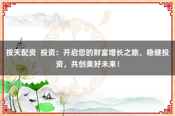 按天配资  投资：开启您的财富增长之旅，稳健投资，共创美好未来！