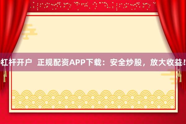 杠杆开户  正规配资APP下载：安全炒股，放大收益！