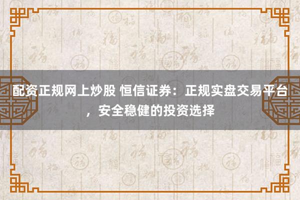 配资正规网上炒股 恒信证券：正规实盘交易平台，安全稳健的投资选择