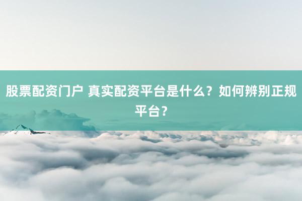 股票配资门户 真实配资平台是什么？如何辨别正规平台？