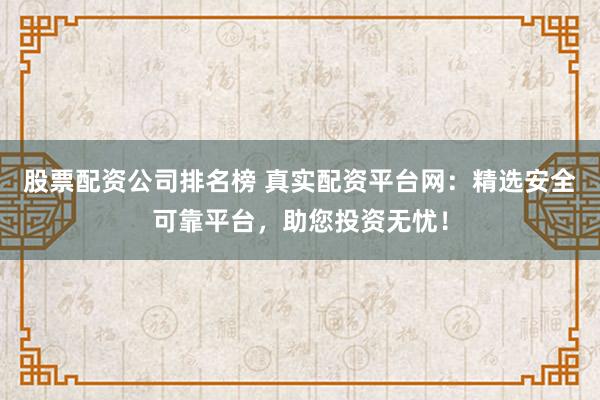 股票配资公司排名榜 真实配资平台网：精选安全可靠平台，助您投资无忧！